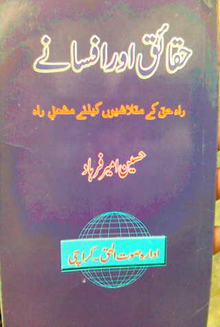 Haqaieq or Afsanay (Facts and Fantasies) by Hussain Amir Farhad is a book discussing many issues and misunderstandings regarding Islamic concepts and practices and other social customary. Its an effort to extract facts from fantasies, like, why Muslim the best nation, Ramzan-ul-Mubarak,  Qurbani (Animal Sacrifice), yeh wazifay or istikharay, Abd ya Ibadat (Slave OR Prayers), Moharram or Amn-e-Aama (Law & Order), Talaq (Divorce), Hazrat Musa per Tohmat-e-Qatal ki Haqiqat (Fact behind the murder blame upon Moses), Aitakaf, Khutbatul Jumma, GEO TV or Birth Control, Jamhuriat (Democracy), Riwayat ki beRian (Shackles of customs), Mafad apna apna (own interest), Hasul-e-Ilm or Dhoka Bazi (Learing & Cheating), ArboN ki nazer mein hamara muqam, Ahtayati Hamla (preventive attack), LFO adal ya law, Iman Billah wo ala Cricket (Aiwan or Hullar Bazi), Ikhtilaf Ummati Rahmata, Bhondi Naqqali (poor mimic), Safaid Hathi kahan nahi hotay (white elephants), Gurda Farosh Bharat (Kidney Selling India), Pakistan ka matlab kya (Meaning / Goal of Pakistan) حقائق اور افسانے از حسین امیر فرہاد